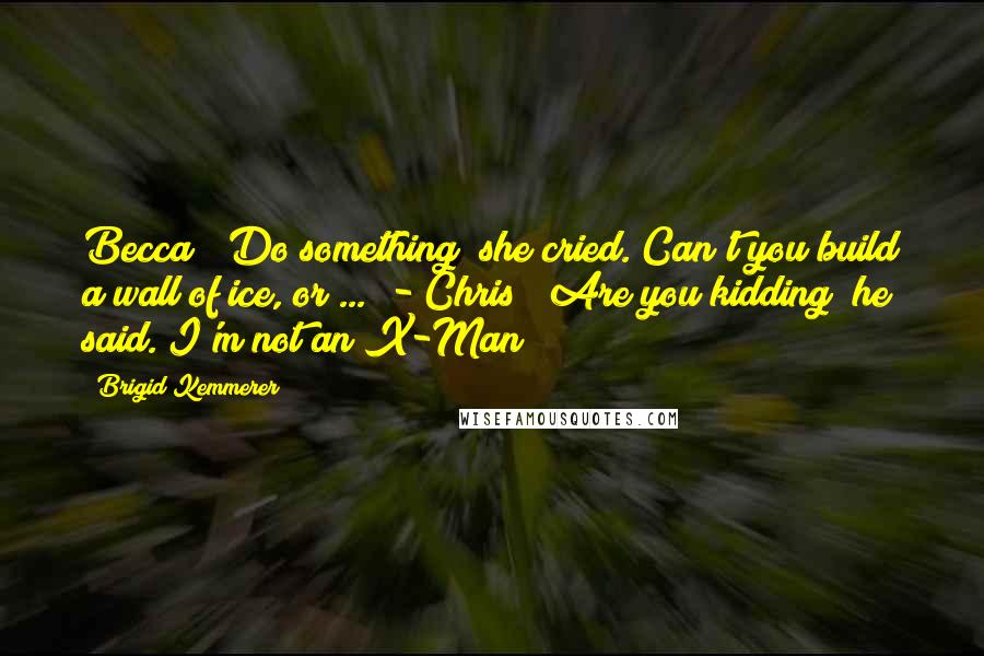Brigid Kemmerer Quotes: Becca ~ Do something! she cried. Can't you build a wall of ice, or ...  - Chris ~ Are you kidding? he said. I'm not an X-Man!