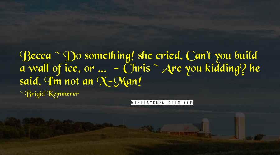 Brigid Kemmerer Quotes: Becca ~ Do something! she cried. Can't you build a wall of ice, or ...  - Chris ~ Are you kidding? he said. I'm not an X-Man!