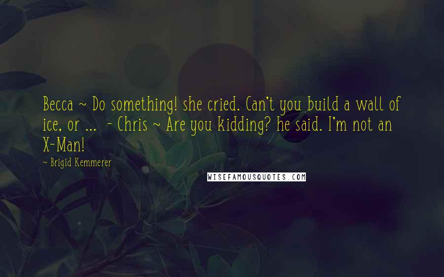 Brigid Kemmerer Quotes: Becca ~ Do something! she cried. Can't you build a wall of ice, or ...  - Chris ~ Are you kidding? he said. I'm not an X-Man!