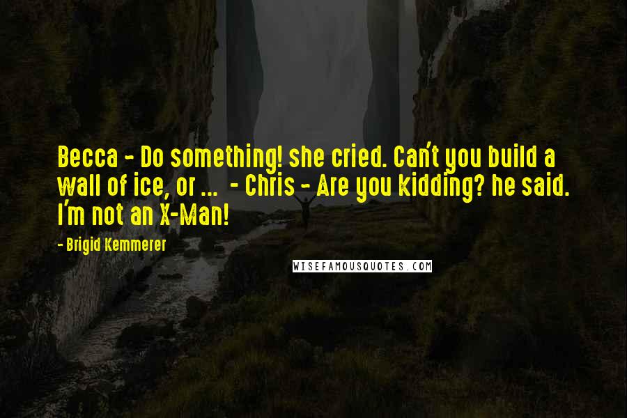 Brigid Kemmerer Quotes: Becca ~ Do something! she cried. Can't you build a wall of ice, or ...  - Chris ~ Are you kidding? he said. I'm not an X-Man!