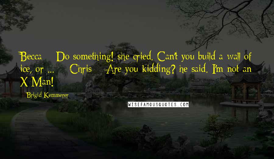 Brigid Kemmerer Quotes: Becca ~ Do something! she cried. Can't you build a wall of ice, or ...  - Chris ~ Are you kidding? he said. I'm not an X-Man!