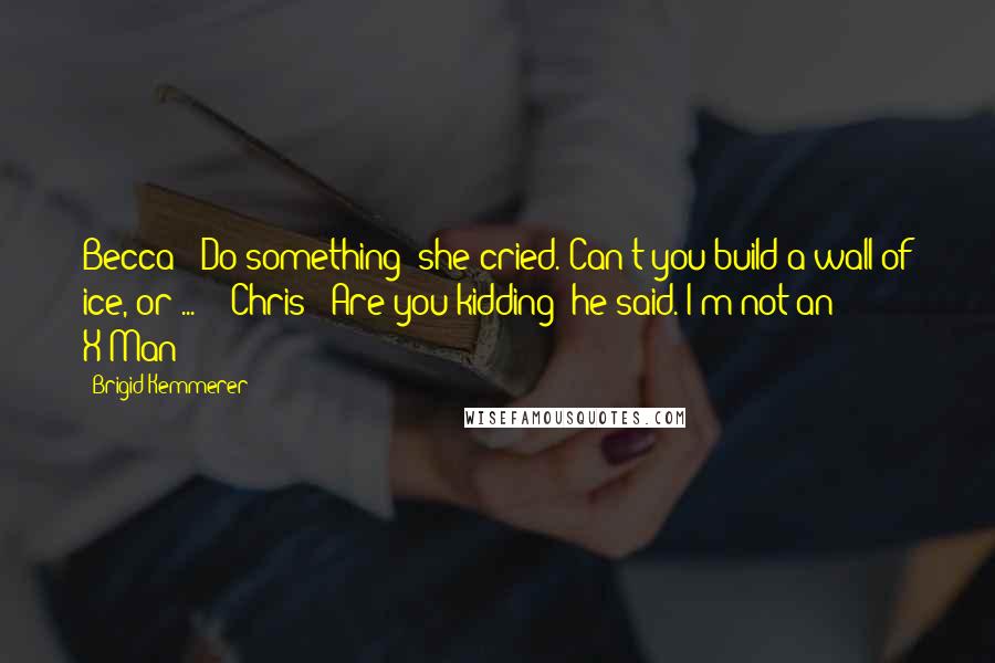 Brigid Kemmerer Quotes: Becca ~ Do something! she cried. Can't you build a wall of ice, or ...  - Chris ~ Are you kidding? he said. I'm not an X-Man!