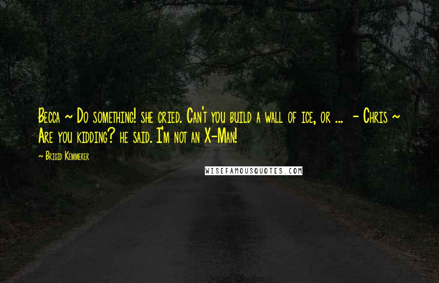 Brigid Kemmerer Quotes: Becca ~ Do something! she cried. Can't you build a wall of ice, or ...  - Chris ~ Are you kidding? he said. I'm not an X-Man!