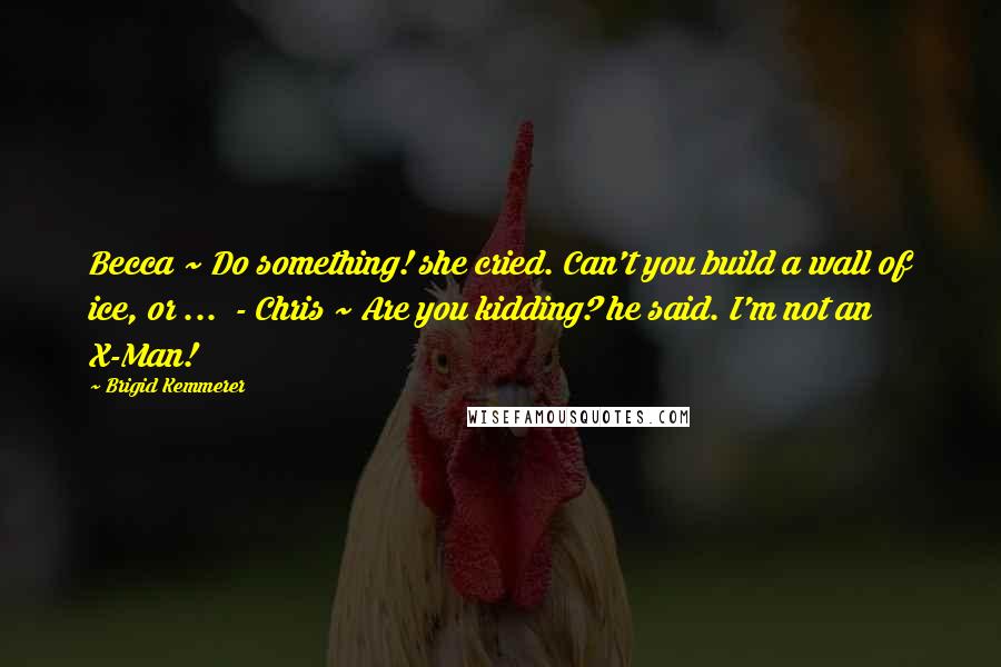 Brigid Kemmerer Quotes: Becca ~ Do something! she cried. Can't you build a wall of ice, or ...  - Chris ~ Are you kidding? he said. I'm not an X-Man!