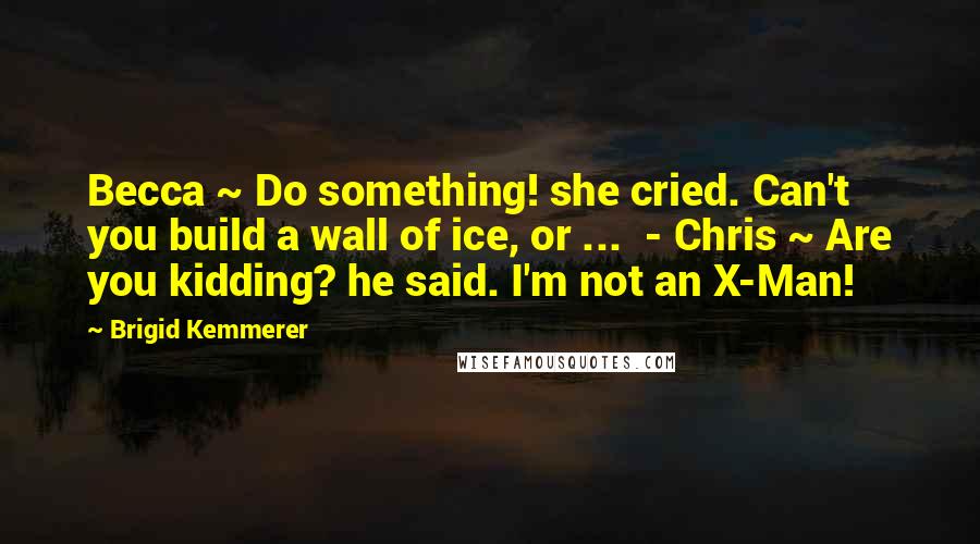Brigid Kemmerer Quotes: Becca ~ Do something! she cried. Can't you build a wall of ice, or ...  - Chris ~ Are you kidding? he said. I'm not an X-Man!