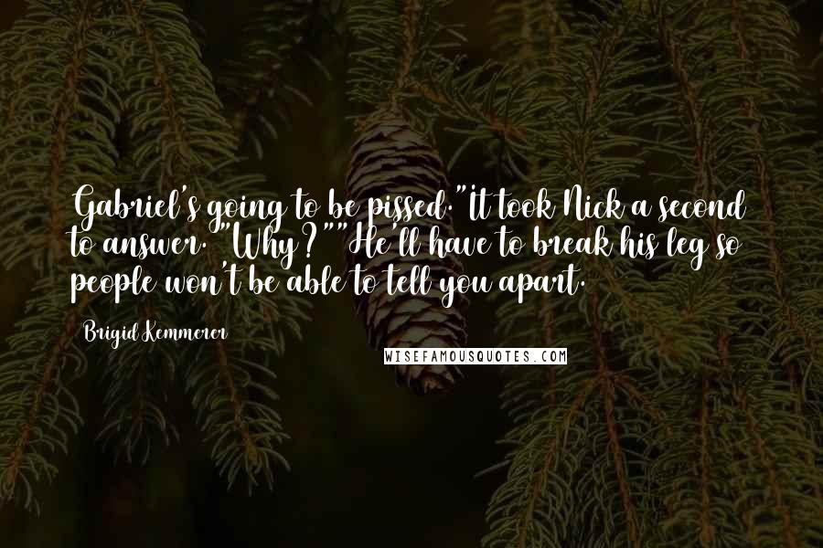 Brigid Kemmerer Quotes: Gabriel's going to be pissed."It took Nick a second to answer. "Why?""He'll have to break his leg so people won't be able to tell you apart.