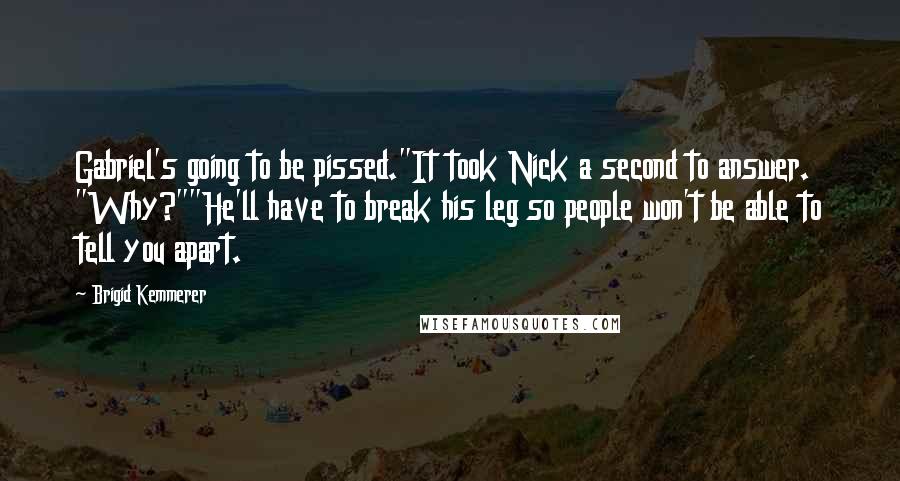 Brigid Kemmerer Quotes: Gabriel's going to be pissed."It took Nick a second to answer. "Why?""He'll have to break his leg so people won't be able to tell you apart.