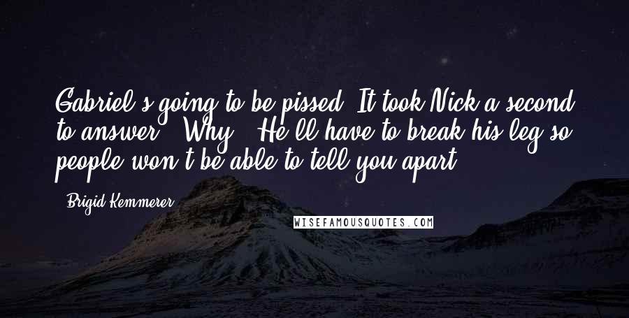 Brigid Kemmerer Quotes: Gabriel's going to be pissed."It took Nick a second to answer. "Why?""He'll have to break his leg so people won't be able to tell you apart.