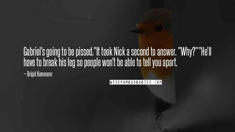 Brigid Kemmerer Quotes: Gabriel's going to be pissed."It took Nick a second to answer. "Why?""He'll have to break his leg so people won't be able to tell you apart.