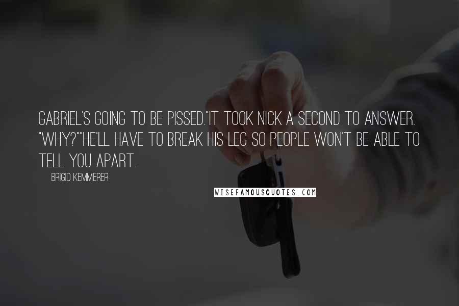 Brigid Kemmerer Quotes: Gabriel's going to be pissed."It took Nick a second to answer. "Why?""He'll have to break his leg so people won't be able to tell you apart.