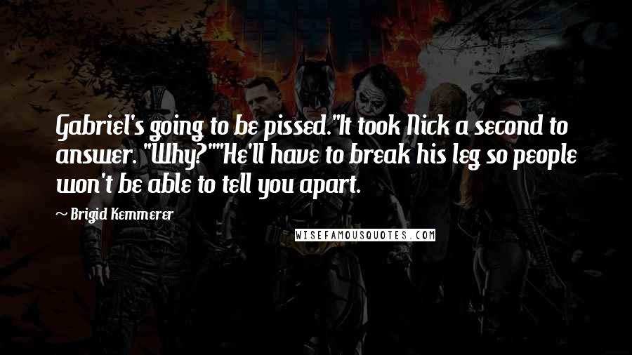 Brigid Kemmerer Quotes: Gabriel's going to be pissed."It took Nick a second to answer. "Why?""He'll have to break his leg so people won't be able to tell you apart.
