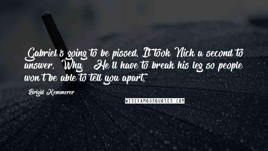 Brigid Kemmerer Quotes: Gabriel's going to be pissed."It took Nick a second to answer. "Why?""He'll have to break his leg so people won't be able to tell you apart.