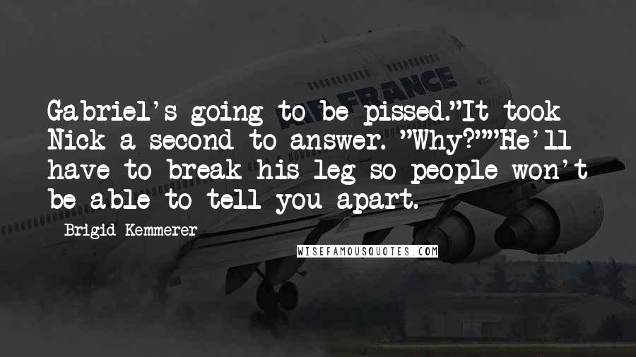 Brigid Kemmerer Quotes: Gabriel's going to be pissed."It took Nick a second to answer. "Why?""He'll have to break his leg so people won't be able to tell you apart.