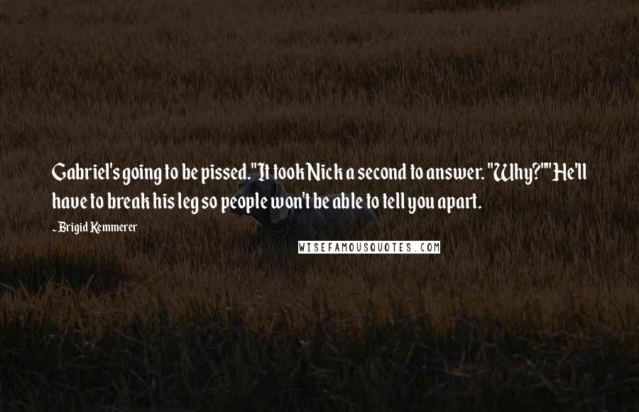 Brigid Kemmerer Quotes: Gabriel's going to be pissed."It took Nick a second to answer. "Why?""He'll have to break his leg so people won't be able to tell you apart.