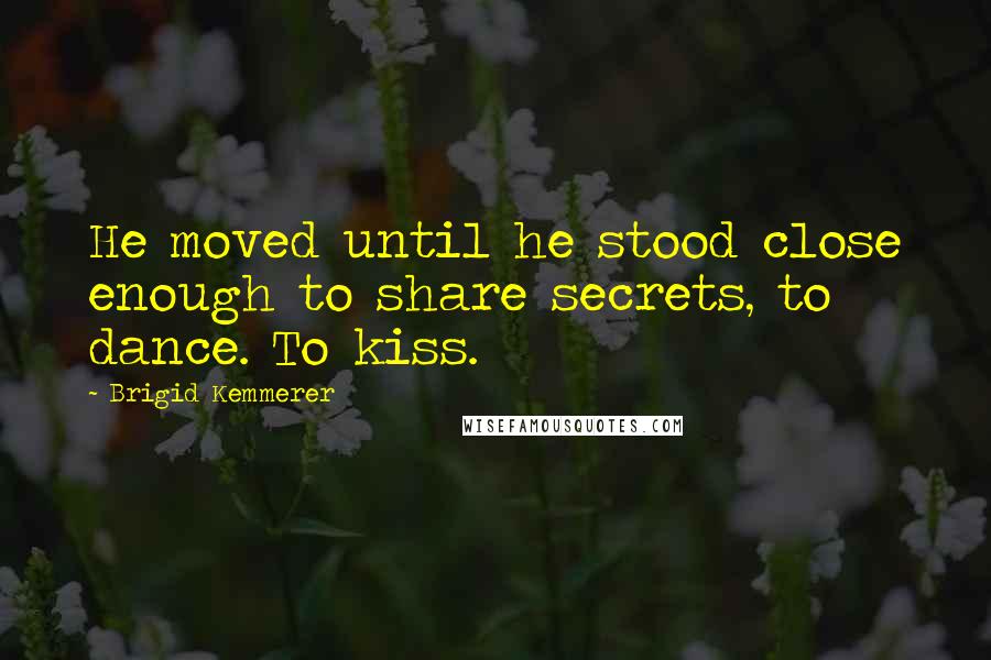 Brigid Kemmerer Quotes: He moved until he stood close enough to share secrets, to dance. To kiss.