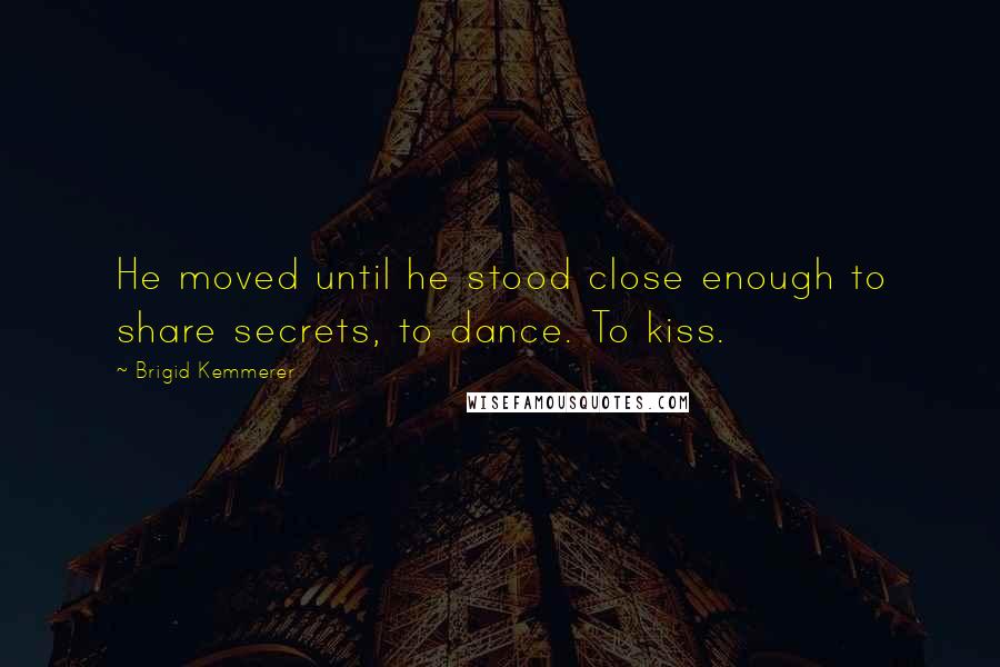 Brigid Kemmerer Quotes: He moved until he stood close enough to share secrets, to dance. To kiss.