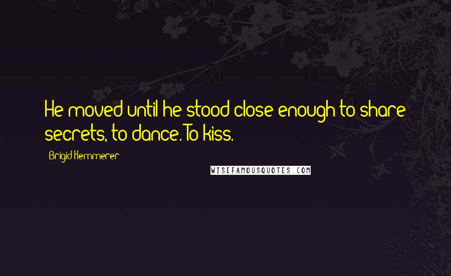 Brigid Kemmerer Quotes: He moved until he stood close enough to share secrets, to dance. To kiss.