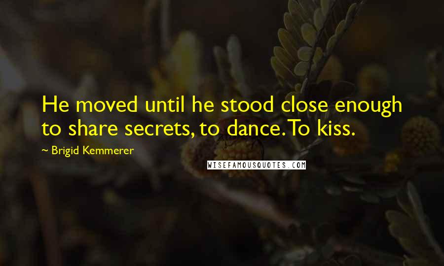 Brigid Kemmerer Quotes: He moved until he stood close enough to share secrets, to dance. To kiss.