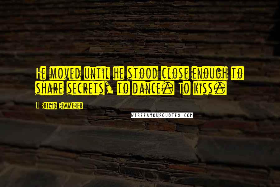 Brigid Kemmerer Quotes: He moved until he stood close enough to share secrets, to dance. To kiss.