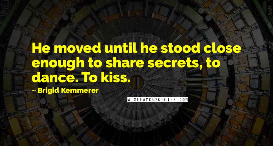 Brigid Kemmerer Quotes: He moved until he stood close enough to share secrets, to dance. To kiss.