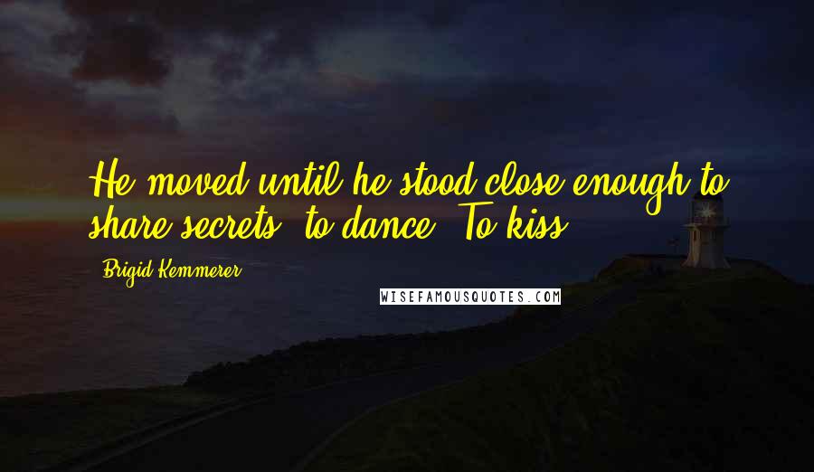 Brigid Kemmerer Quotes: He moved until he stood close enough to share secrets, to dance. To kiss.