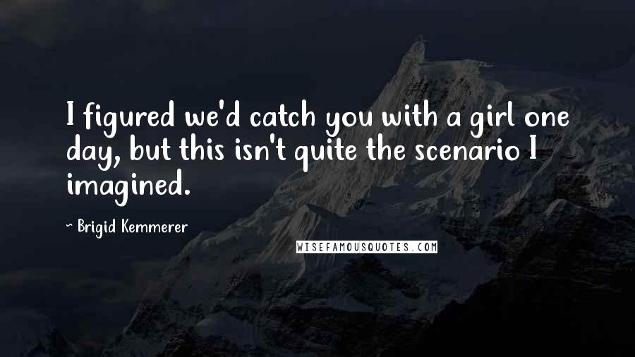 Brigid Kemmerer Quotes: I figured we'd catch you with a girl one day, but this isn't quite the scenario I imagined.