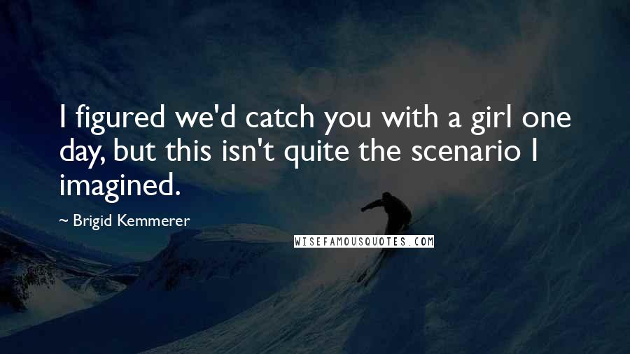 Brigid Kemmerer Quotes: I figured we'd catch you with a girl one day, but this isn't quite the scenario I imagined.