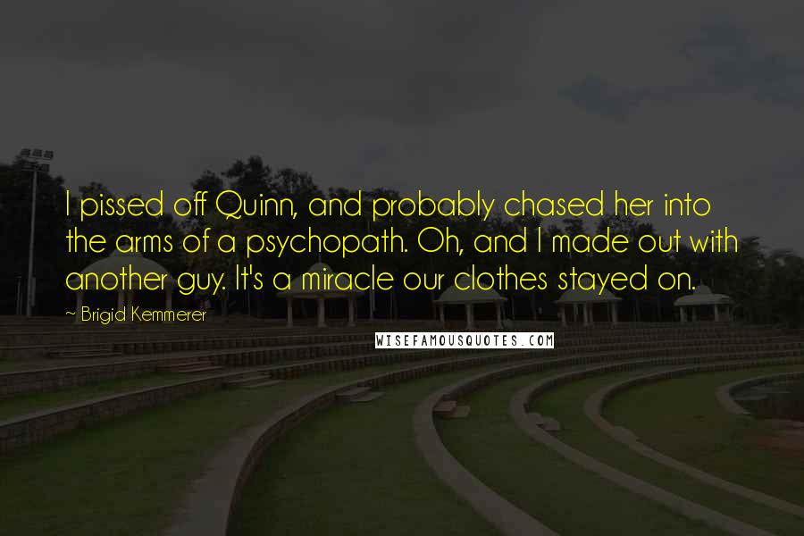 Brigid Kemmerer Quotes: I pissed off Quinn, and probably chased her into the arms of a psychopath. Oh, and I made out with another guy. It's a miracle our clothes stayed on.