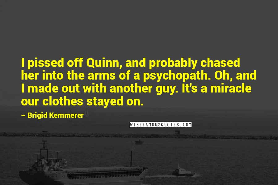 Brigid Kemmerer Quotes: I pissed off Quinn, and probably chased her into the arms of a psychopath. Oh, and I made out with another guy. It's a miracle our clothes stayed on.