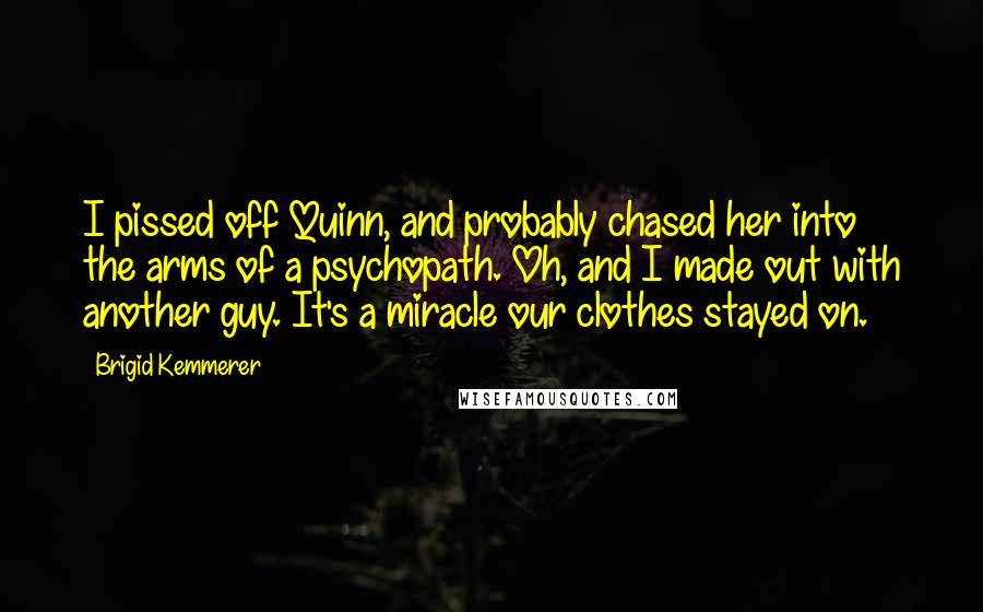 Brigid Kemmerer Quotes: I pissed off Quinn, and probably chased her into the arms of a psychopath. Oh, and I made out with another guy. It's a miracle our clothes stayed on.