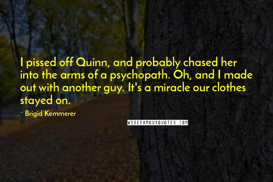 Brigid Kemmerer Quotes: I pissed off Quinn, and probably chased her into the arms of a psychopath. Oh, and I made out with another guy. It's a miracle our clothes stayed on.