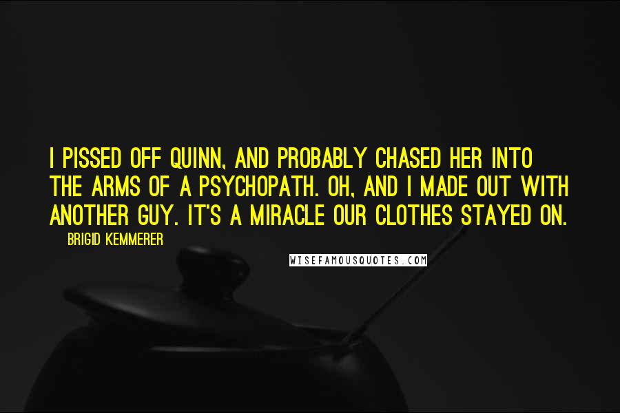 Brigid Kemmerer Quotes: I pissed off Quinn, and probably chased her into the arms of a psychopath. Oh, and I made out with another guy. It's a miracle our clothes stayed on.