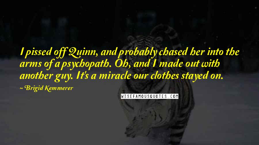 Brigid Kemmerer Quotes: I pissed off Quinn, and probably chased her into the arms of a psychopath. Oh, and I made out with another guy. It's a miracle our clothes stayed on.