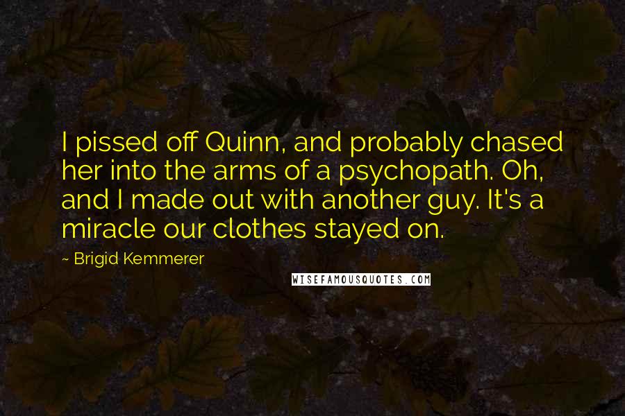 Brigid Kemmerer Quotes: I pissed off Quinn, and probably chased her into the arms of a psychopath. Oh, and I made out with another guy. It's a miracle our clothes stayed on.