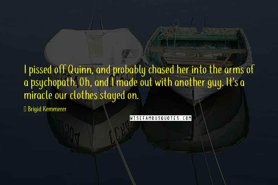 Brigid Kemmerer Quotes: I pissed off Quinn, and probably chased her into the arms of a psychopath. Oh, and I made out with another guy. It's a miracle our clothes stayed on.