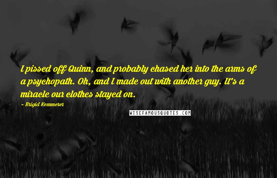 Brigid Kemmerer Quotes: I pissed off Quinn, and probably chased her into the arms of a psychopath. Oh, and I made out with another guy. It's a miracle our clothes stayed on.