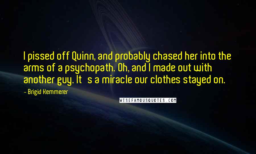 Brigid Kemmerer Quotes: I pissed off Quinn, and probably chased her into the arms of a psychopath. Oh, and I made out with another guy. It's a miracle our clothes stayed on.