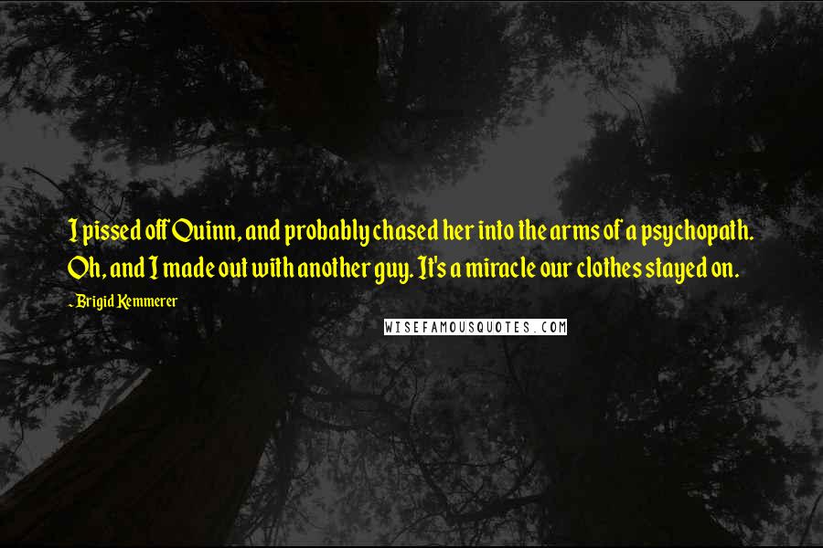 Brigid Kemmerer Quotes: I pissed off Quinn, and probably chased her into the arms of a psychopath. Oh, and I made out with another guy. It's a miracle our clothes stayed on.