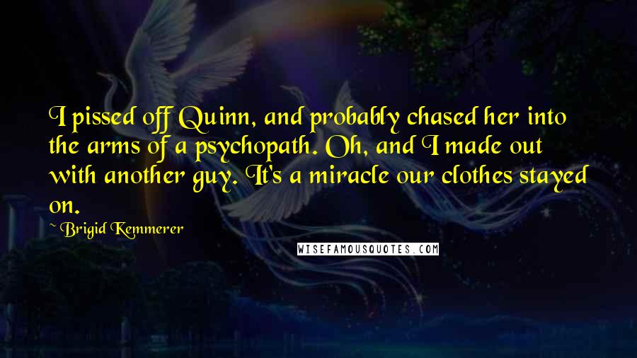 Brigid Kemmerer Quotes: I pissed off Quinn, and probably chased her into the arms of a psychopath. Oh, and I made out with another guy. It's a miracle our clothes stayed on.