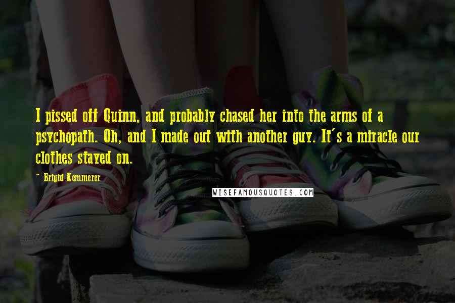 Brigid Kemmerer Quotes: I pissed off Quinn, and probably chased her into the arms of a psychopath. Oh, and I made out with another guy. It's a miracle our clothes stayed on.