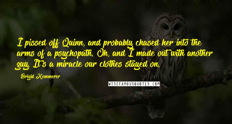 Brigid Kemmerer Quotes: I pissed off Quinn, and probably chased her into the arms of a psychopath. Oh, and I made out with another guy. It's a miracle our clothes stayed on.