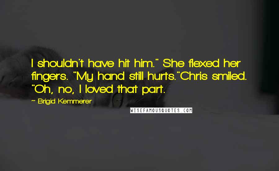 Brigid Kemmerer Quotes: I shouldn't have hit him." She flexed her fingers. "My hand still hurts."Chris smiled. "Oh, no, I loved that part.