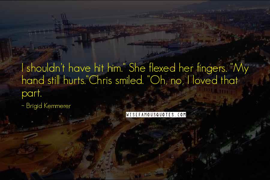 Brigid Kemmerer Quotes: I shouldn't have hit him." She flexed her fingers. "My hand still hurts."Chris smiled. "Oh, no, I loved that part.