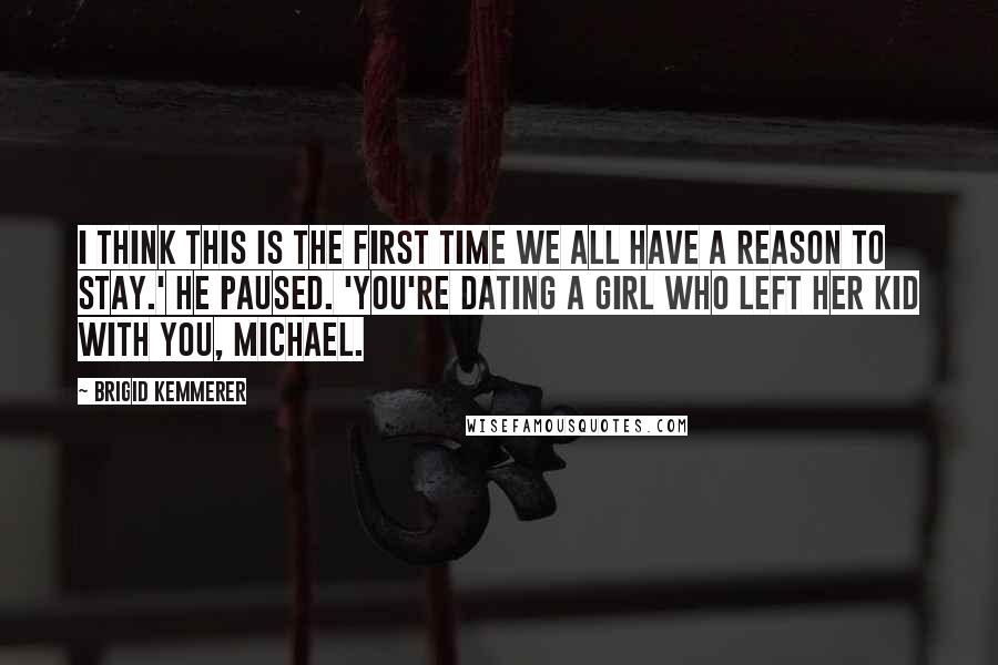 Brigid Kemmerer Quotes: I think this is the first time we all have a reason to stay.' He paused. 'You're dating a girl who left her kid with you, Michael.