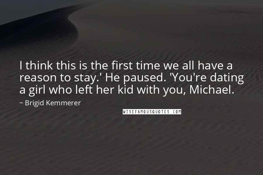 Brigid Kemmerer Quotes: I think this is the first time we all have a reason to stay.' He paused. 'You're dating a girl who left her kid with you, Michael.