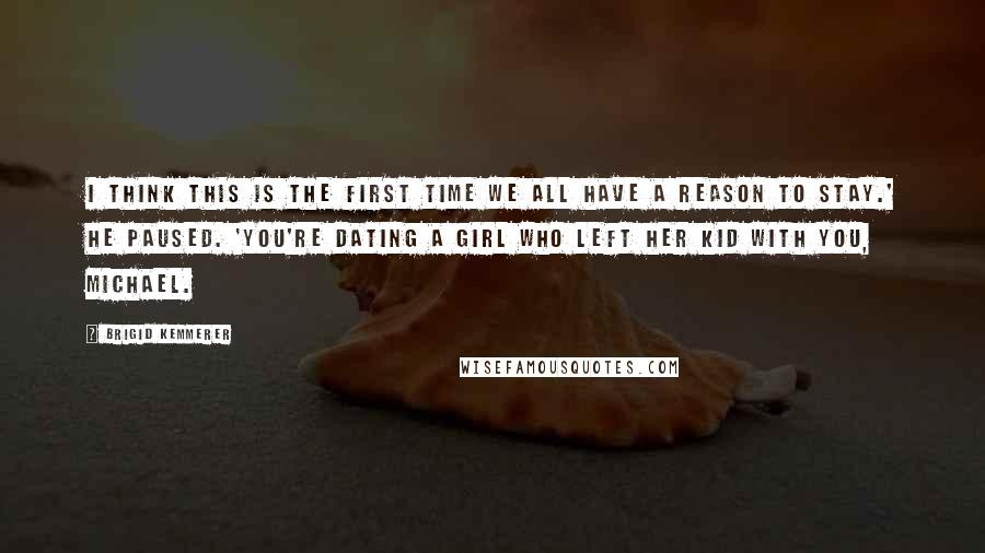 Brigid Kemmerer Quotes: I think this is the first time we all have a reason to stay.' He paused. 'You're dating a girl who left her kid with you, Michael.