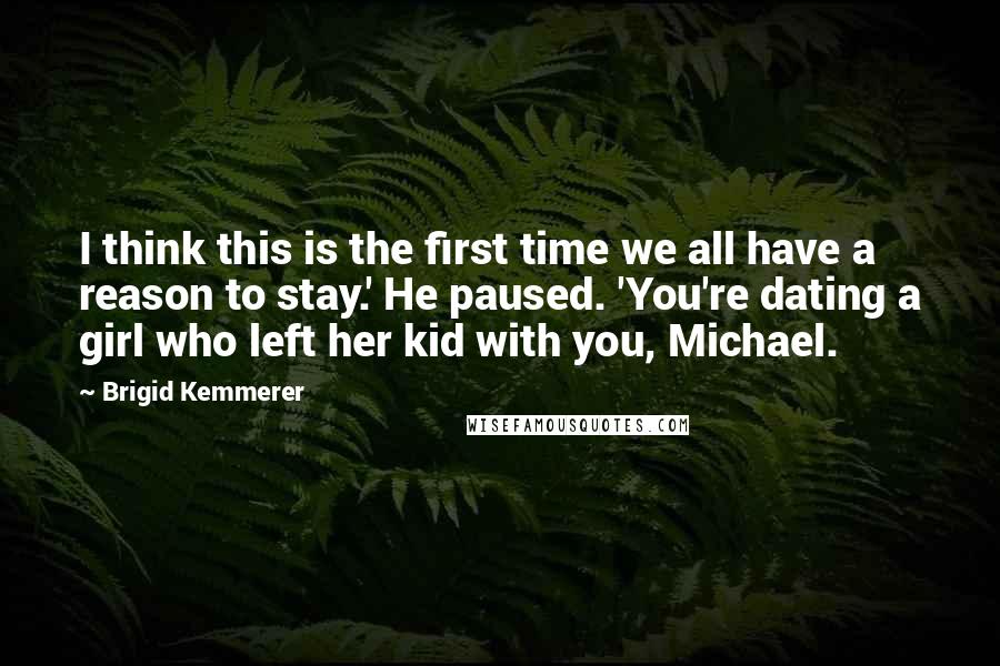 Brigid Kemmerer Quotes: I think this is the first time we all have a reason to stay.' He paused. 'You're dating a girl who left her kid with you, Michael.