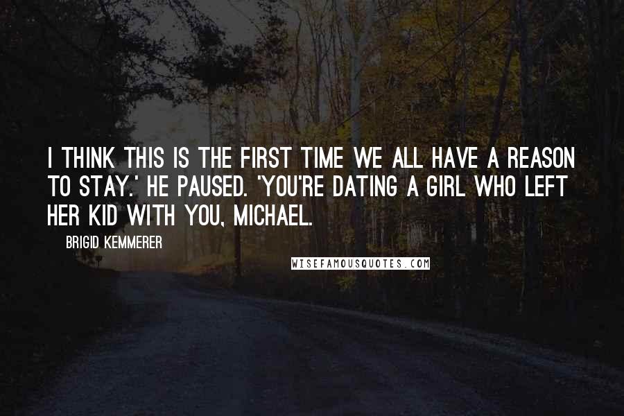 Brigid Kemmerer Quotes: I think this is the first time we all have a reason to stay.' He paused. 'You're dating a girl who left her kid with you, Michael.