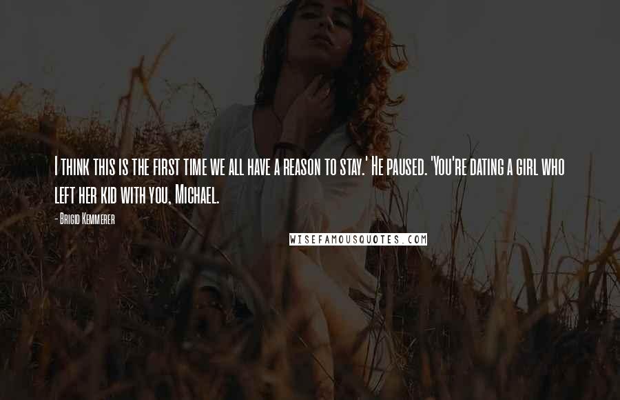 Brigid Kemmerer Quotes: I think this is the first time we all have a reason to stay.' He paused. 'You're dating a girl who left her kid with you, Michael.