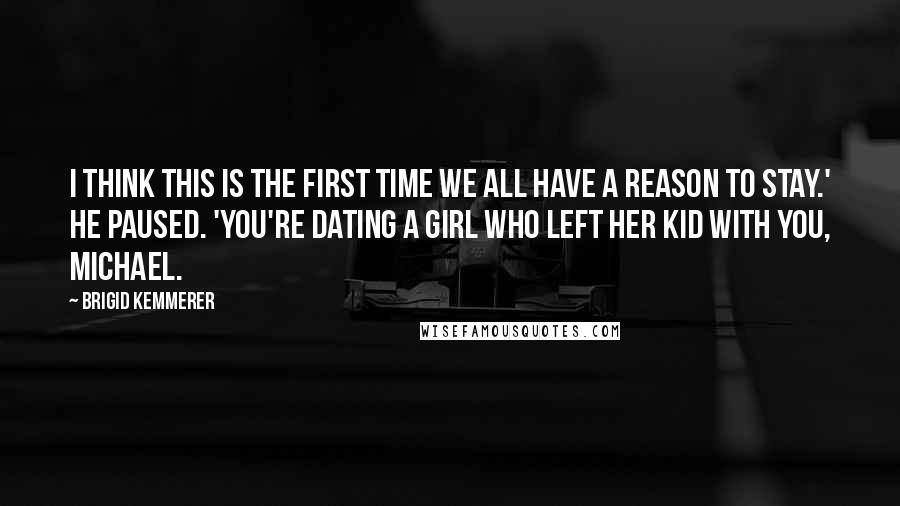 Brigid Kemmerer Quotes: I think this is the first time we all have a reason to stay.' He paused. 'You're dating a girl who left her kid with you, Michael.